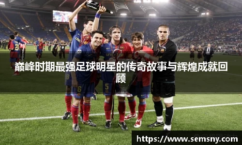 巅峰时期最强足球明星的传奇故事与辉煌成就回顾